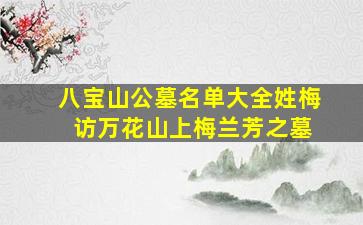 八宝山公墓名单大全姓梅 访万花山上梅兰芳之墓